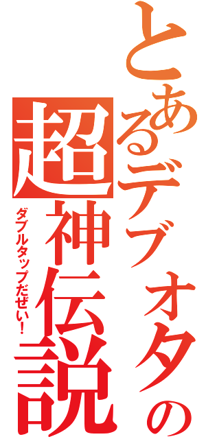 とあるデブオタの超神伝説（ダブルタップだぜい！）