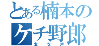 とある楠本のケチ野郎（変な声）