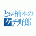 とある楠本のケチ野郎（変な声）