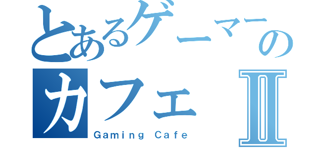 とあるゲーマーのカフェⅡ（Ｇａｍｉｎｇ Ｃａｆｅ）