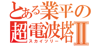 とある業平の超電波塔Ⅱ（スカイツリー）