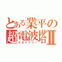 とある業平の超電波塔Ⅱ（スカイツリー）