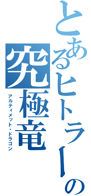 とあるヒトラーの究極竜（アルティメット・ドラゴン）