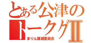 とある公津のトークグループⅡ（まりん撲滅委員会）