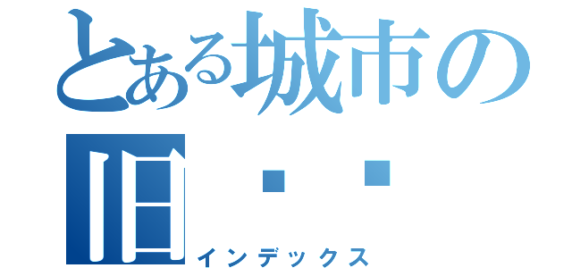 とある城市の旧记忆（インデックス）