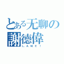 とある无聊の謝德偉（Ｌ．Ａ．Ｍ．Ｅ ！）