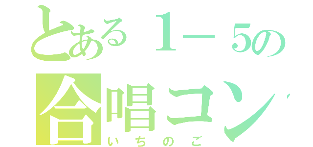 とある１－５の合唱コン（いちのご）