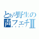 とある野生の声フェチⅡ（タイガー）