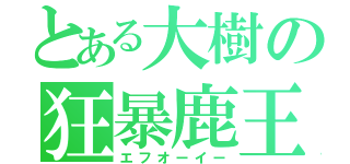 とある大樹の狂暴鹿王（エフオーイー）