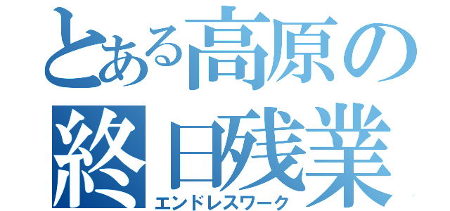 とある高原の終日残業（エンドレスワーク）