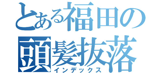 とある福田の頭髪抜落（インデックス）