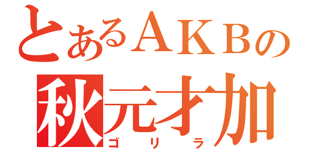 とあるＡＫＢの秋元才加（ゴリラ）