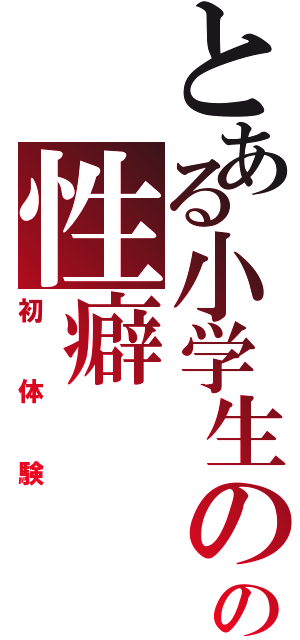 とある小学生の時のの性癖（初体験）