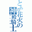 とある花火の神殿騎士（アンバサ）