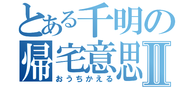 とある千明の帰宅意思Ⅱ（おうちかえる）