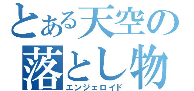 とある天空の落とし物（エンジェロイド）