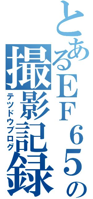 とあるＥＦ６５の撮影記録（テツドウブログ）