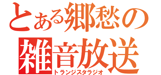 とある郷愁の雑音放送（トランジスタラジオ）