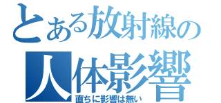 とある放射線の人体影響（直ちに影響は無い）