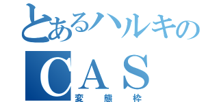 とあるハルキのＣＡＳ（変態枠）