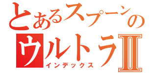 とあるスプーンのウルトラマンⅡ（インデックス）