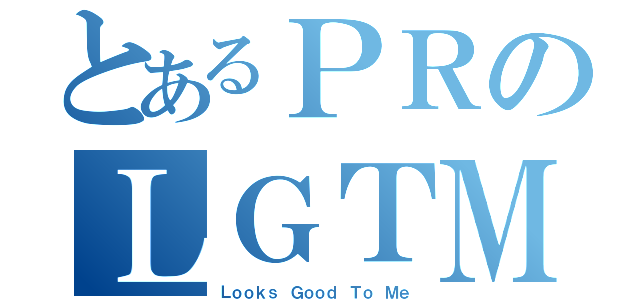 とあるＰＲのＬＧＴＭ（Ｌｏｏｋｓ Ｇｏｏｄ Ｔｏ Ｍｅ）