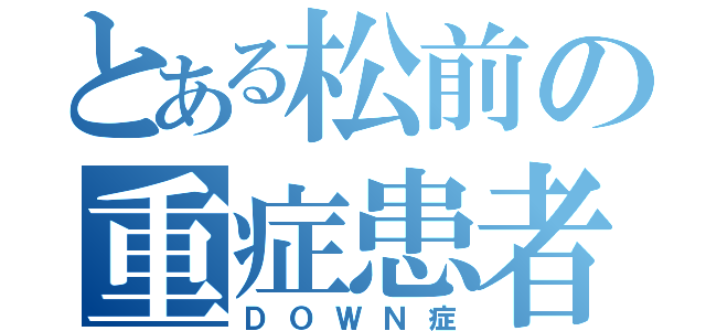 とある松前の重症患者（ＤＯＷＮ症）