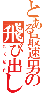 とある最速男の飛び出し（たく坊作）