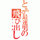 とある最速男の飛び出し（たく坊作）