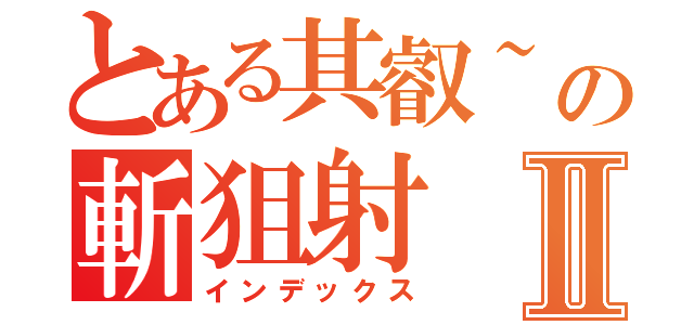 とある其叡~の斬狙射Ⅱ（インデックス）