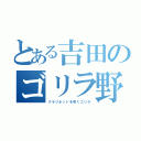 とある吉田のゴリラ野郎（クラリネットを吹くゴリラ）