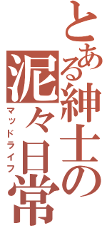 とある紳士の泥々日常（マッドライフ）