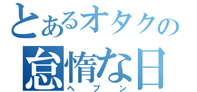 とあるオタクの怠惰な日常（ヘブン）