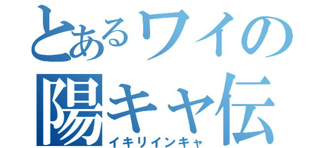 とあるワイの陽キャ伝説（イキリインキャ）