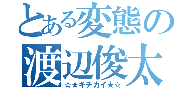 とある変態の渡辺俊太（☆★キチガイ★☆）