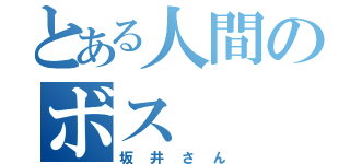 とある人間のボス（坂井さん）