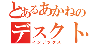 とあるあかねのデスクトップ（インデックス）