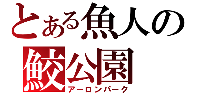 とある魚人の鮫公園（アーロンパーク）