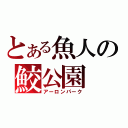 とある魚人の鮫公園（アーロンパーク）