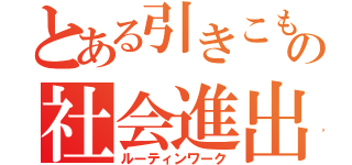 とある引きこもりの社会進出（ルーティンワーク）