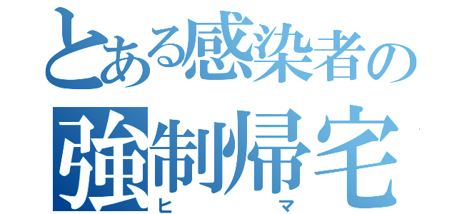 とある感染者の強制帰宅（ヒマ）