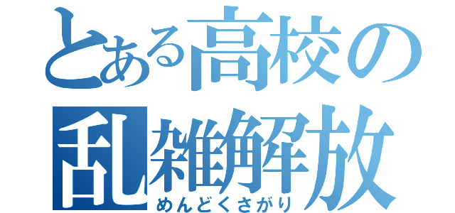 とある高校の乱雑解放（めんどくさがり）