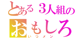 とある３人組のおもしろ生活（いつメン）