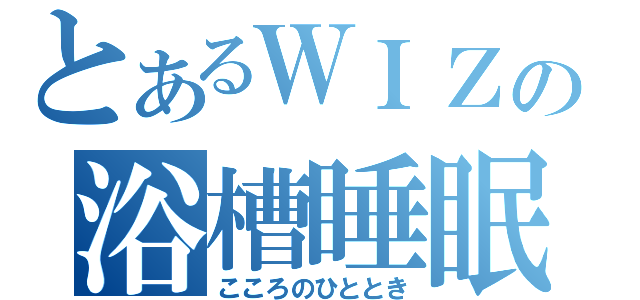 とあるＷＩＺの浴槽睡眠（こころのひととき）