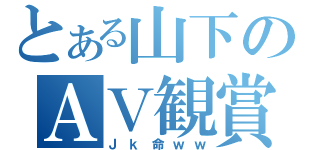 とある山下のＡＶ観賞（Ｊｋ命ｗｗ）