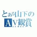 とある山下のＡＶ観賞（Ｊｋ命ｗｗ）