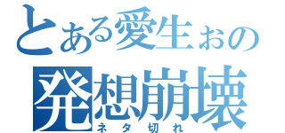 とある愛生ぉの発想崩壊（ネタ切れ）