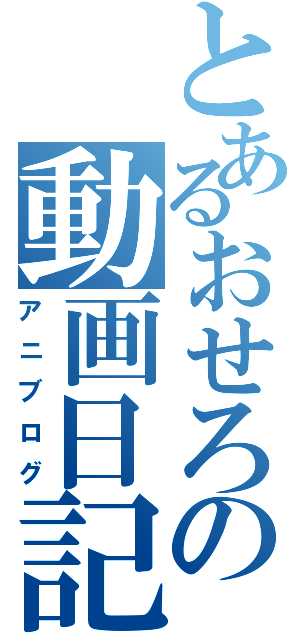 とあるおせろの動画日記（アニブログ）