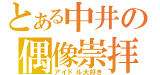 とある中井の偶像崇拝（アイドル大好き）