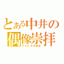 とある中井の偶像崇拝（アイドル大好き）